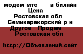 модем мтс 4 G  и билайн 3 G › Цена ­ 1 000 - Ростовская обл., Семикаракорский р-н Другое » Продам   . Ростовская обл.